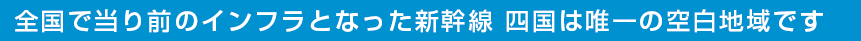 全国で当り前のインフラとなった新幹線 四国は唯一の空白地域です