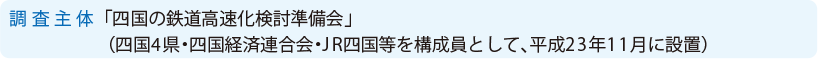 調査主体「四国の鉄道高速化検討準備会」（四国4県・四国経済連合会・JR四国等を構成員として平成23年11月に設置）