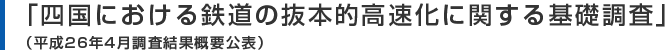 「四国における鉄道の抜本的高速化に関する基礎調査」（平成26年4月調査結果概要公表）